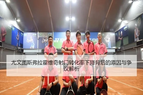 尤文图斯弗拉霍维奇射门转化率下降背后的原因与争议解析