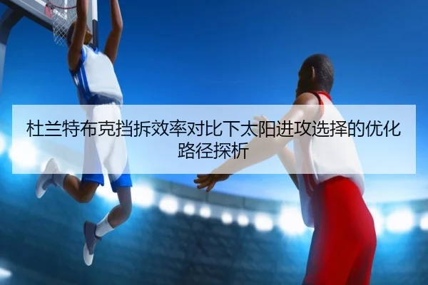 杜兰特布克挡拆效率对比下太阳进攻选择的优化路径探析