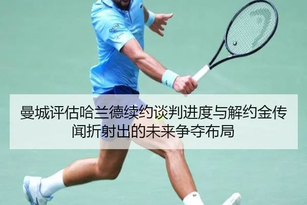 曼城评估哈兰德续约谈判进度与解约金传闻折射出的未来争夺布局