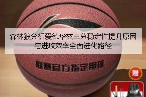 森林狼分析爱德华兹三分稳定性提升原因与进攻效率全面进化路径