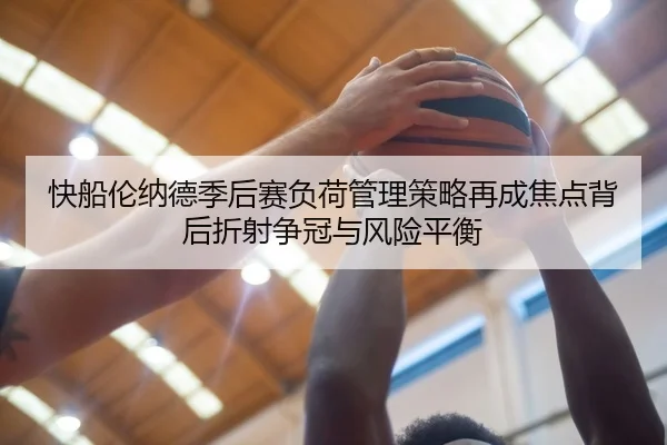 快船伦纳德季后赛负荷管理策略再成焦点背后折射争冠与风险平衡