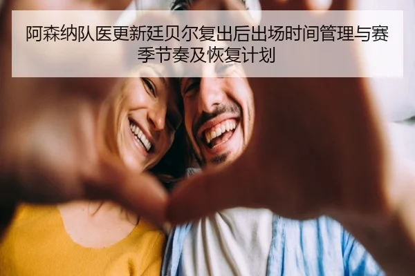 阿森纳队医更新廷贝尔复出后出场时间管理与赛季节奏及恢复计划