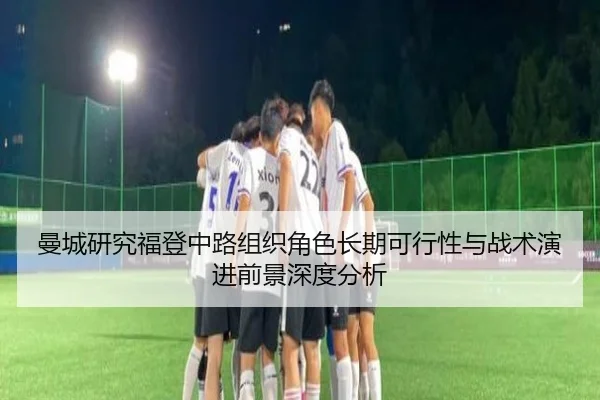 曼城研究福登中路组织角色长期可行性与战术演进前景深度分析