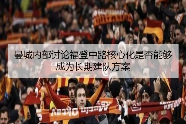 曼城内部讨论福登中路核心化是否能够成为长期建队方案
