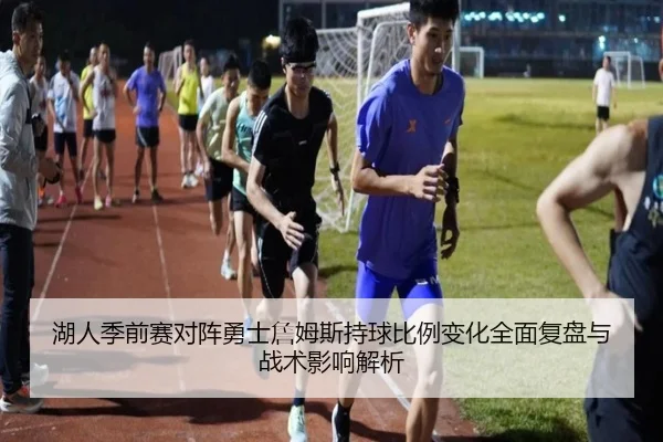 湖人季前赛对阵勇士詹姆斯持球比例变化全面复盘与战术影响解析