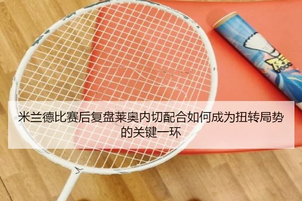 米兰德比赛后复盘莱奥内切配合如何成为扭转局势的关键一环